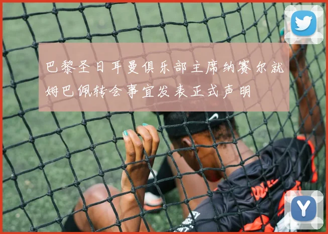 巴黎圣日耳曼俱乐部主席纳赛尔就姆巴佩转会事宜发表正式声明