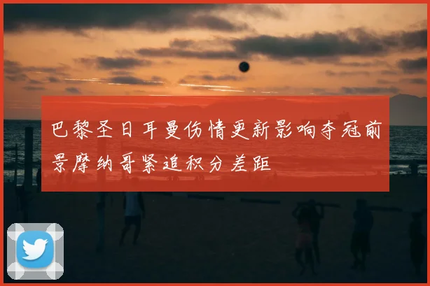 巴黎圣日耳曼伤情更新影响夺冠前景摩纳哥紧追积分差距