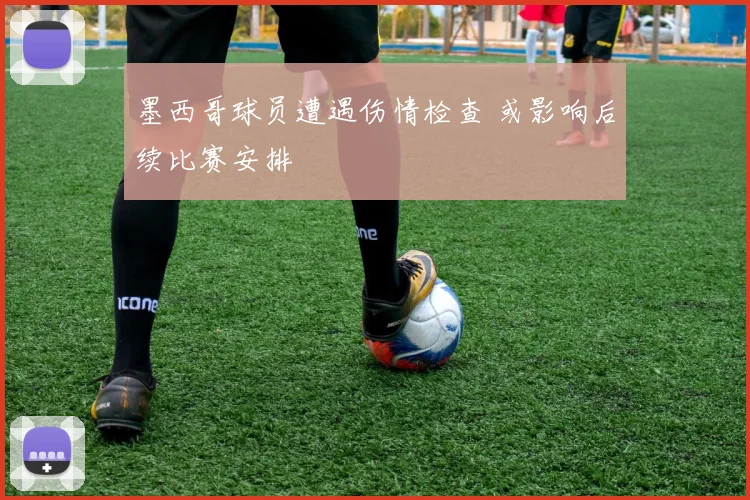 墨西哥球员遭遇伤情检查 或影响后续比赛安排