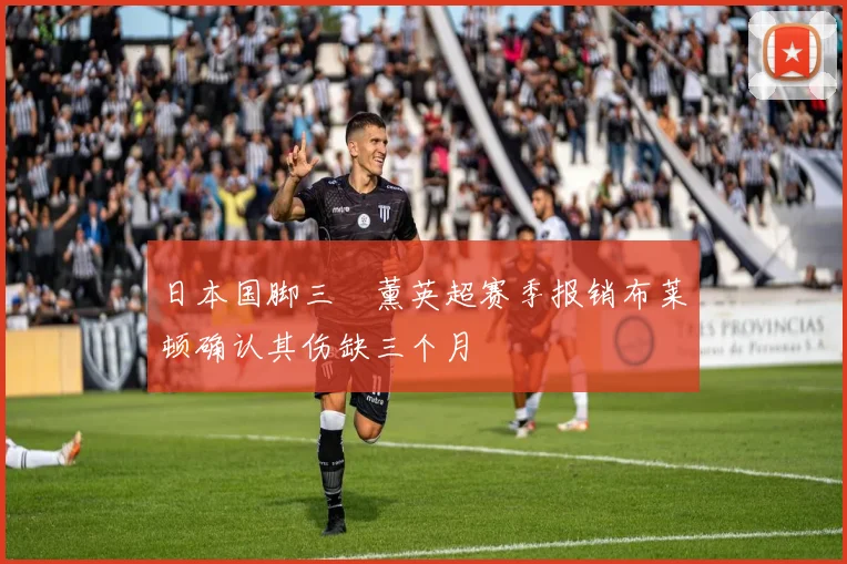 日本国脚三笘薰英超赛季报销布莱顿确认其伤缺三个月