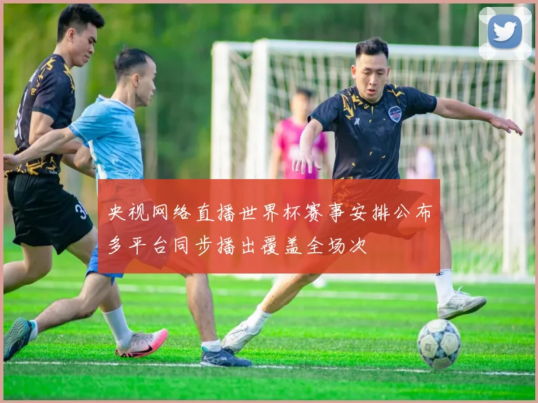 央视网络直播世界杯赛事安排公布多平台同步播出覆盖全场次