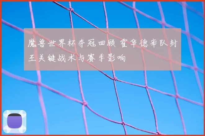 魔兽世界杯夺冠回顾 霍华德率队封王关键战术与赛季影响