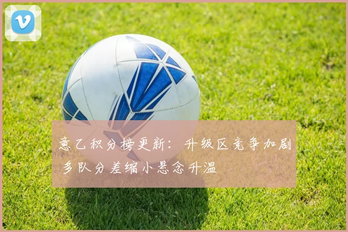 意乙积分榜更新：升级区竞争加剧 多队分差缩小悬念升温