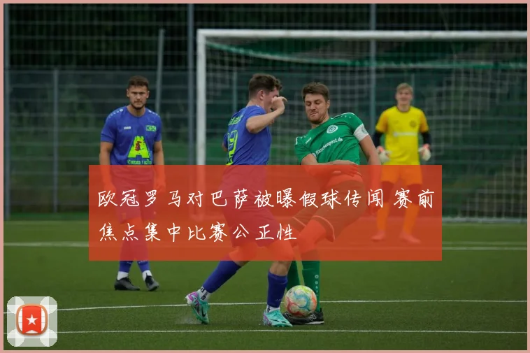 欧冠罗马对巴萨被曝假球传闻 赛前焦点集中比赛公正性