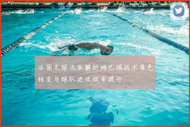 法国足球流派解析姆巴佩战术角色转变与球队进攻效率提升