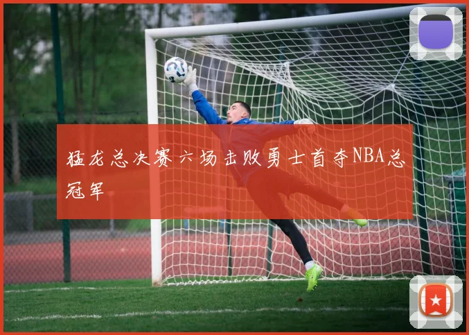 猛龙总决赛六场击败勇士首夺NBA总冠军