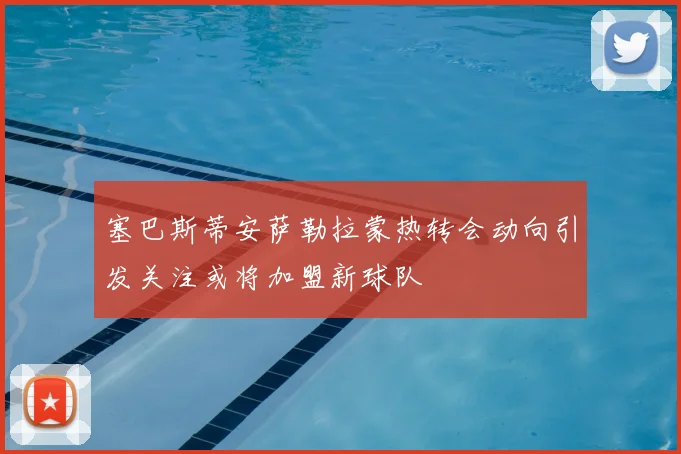 塞巴斯蒂安萨勒拉蒙热转会动向引发关注或将加盟新球队