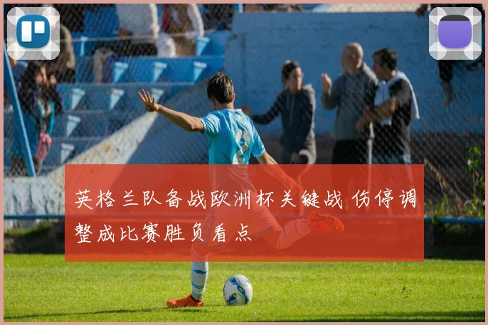 英格兰队备战欧洲杯关键战 伤停调整成比赛胜负看点