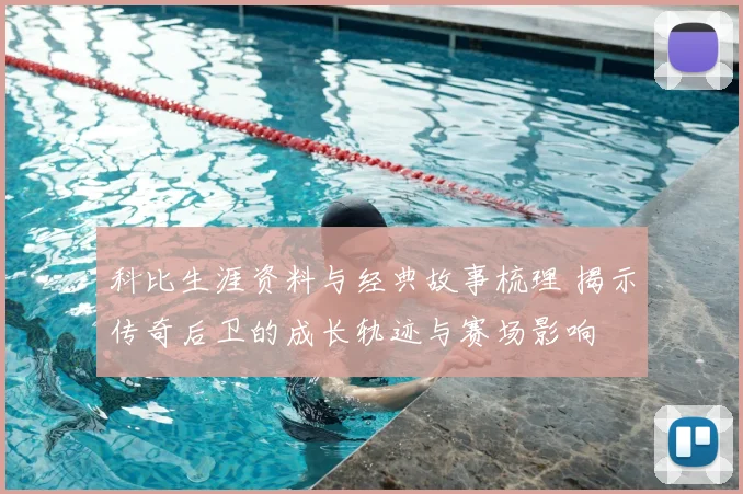 科比生涯资料与经典故事梳理 揭示传奇后卫的成长轨迹与赛场影响