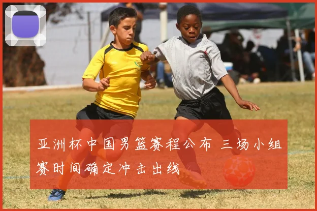 亚洲杯中国男篮赛程公布 三场小组赛时间确定冲击出线