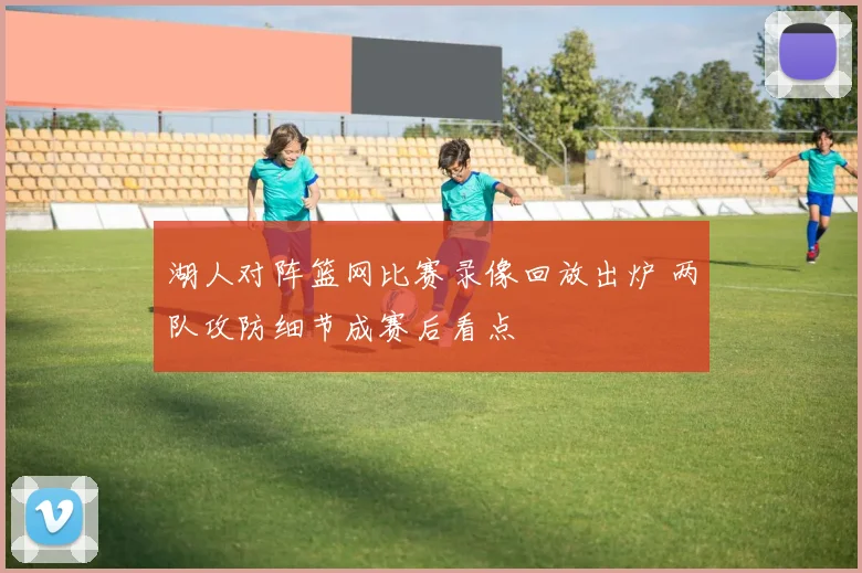 湖人对阵篮网比赛录像回放出炉 两队攻防细节成赛后看点
