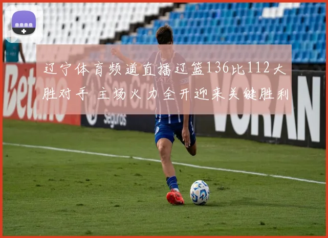 辽宁体育频道直播辽篮136比112大胜对手 主场火力全开迎来关键胜利