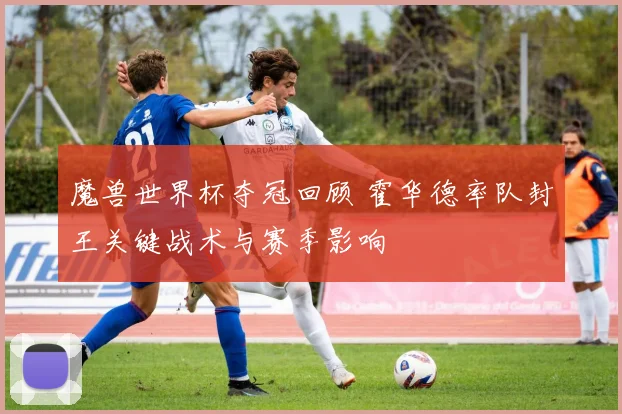 魔兽世界杯夺冠回顾 霍华德率队封王关键战术与赛季影响