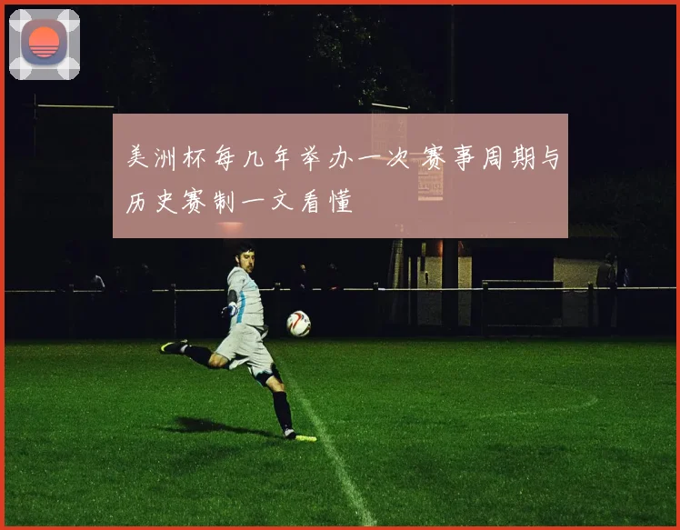 美洲杯每几年举办一次 赛事周期与历史赛制一文看懂