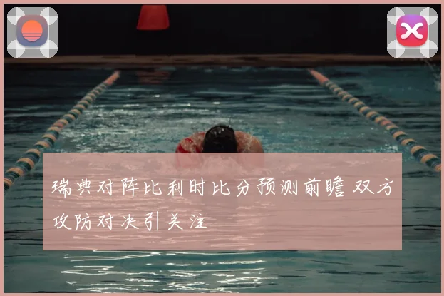 瑞典对阵比利时比分预测前瞻 双方攻防对决引关注
