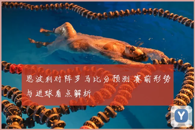 恩波利对阵罗马比分预测 赛前形势与进球看点解析