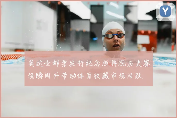 奥运会邮票发行纪念版再现历史赛场瞬间并带动体育收藏市场活跃