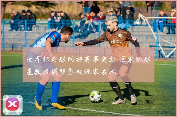 世界杯足球网游赛事更新 国家队球星数据调整影响玩家战术