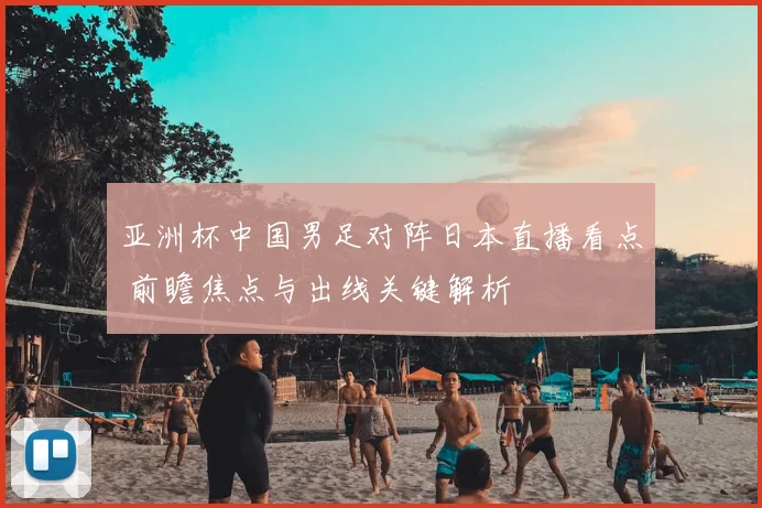 亚洲杯中国男足对阵日本直播看点 前瞻焦点与出线关键解析