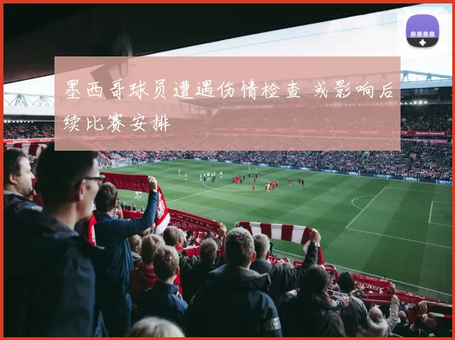 墨西哥球员遭遇伤情检查 或影响后续比赛安排