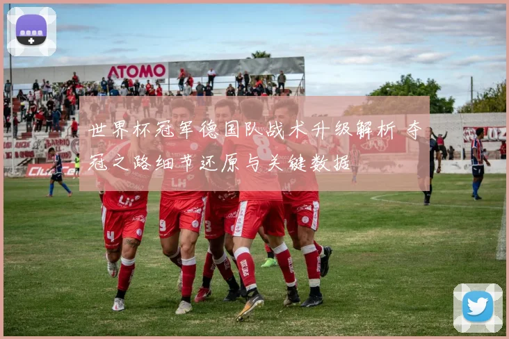 世界杯冠军德国队战术升级解析 夺冠之路细节还原与关键数据