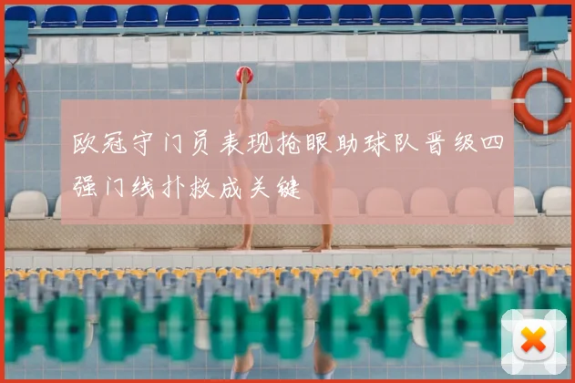 欧冠守门员表现抢眼助球队晋级四强门线扑救成关键