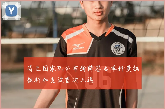荷兰国家队公布新阵容名单科曼执教科加克波首次入选