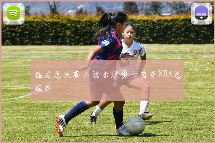 猛龙总决赛六场击败勇士首夺NBA总冠军