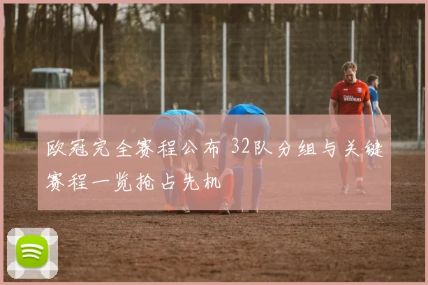 欧冠完全赛程公布 32队分组与关键赛程一览抢占先机