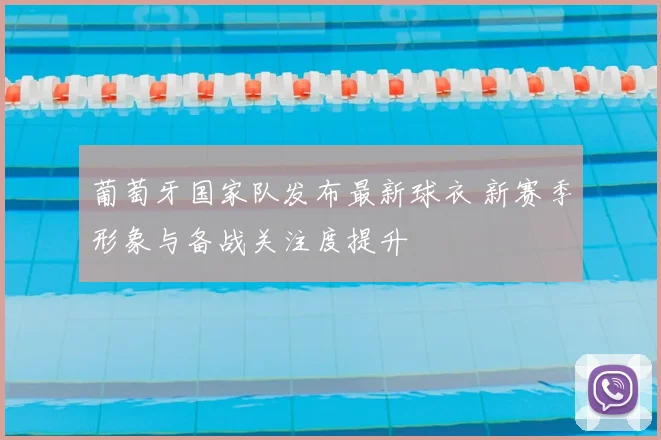 葡萄牙国家队发布最新球衣 新赛季形象与备战关注度提升