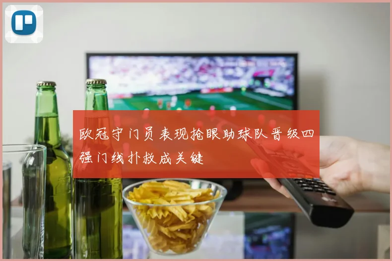 欧冠守门员表现抢眼助球队晋级四强门线扑救成关键