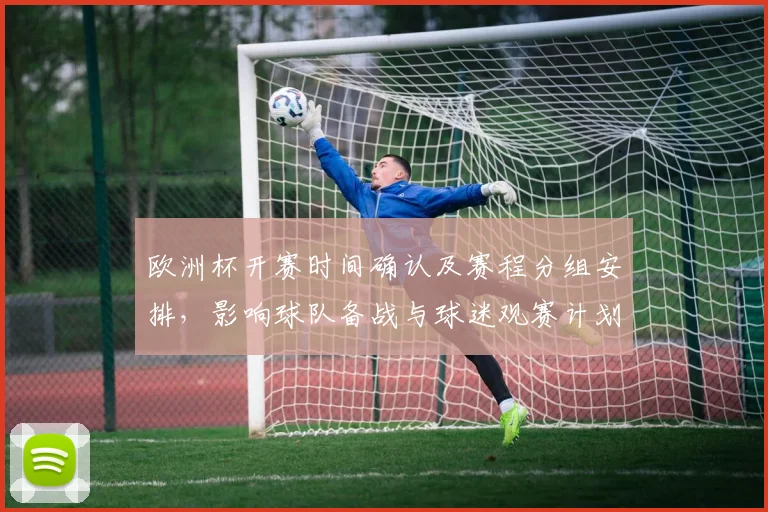 欧洲杯开赛时间确认及赛程分组安排，影响球队备战与球迷观赛计划