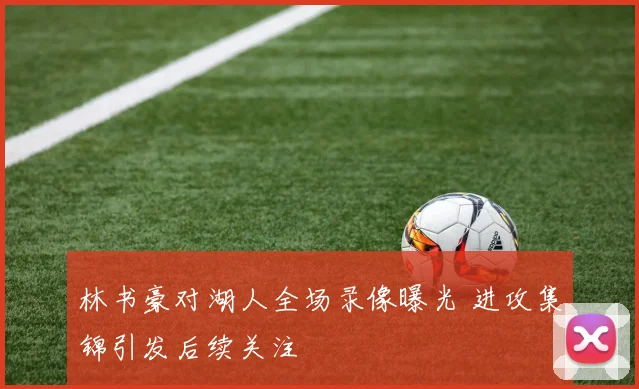 林书豪对湖人全场录像曝光 进攻集锦引发后续关注