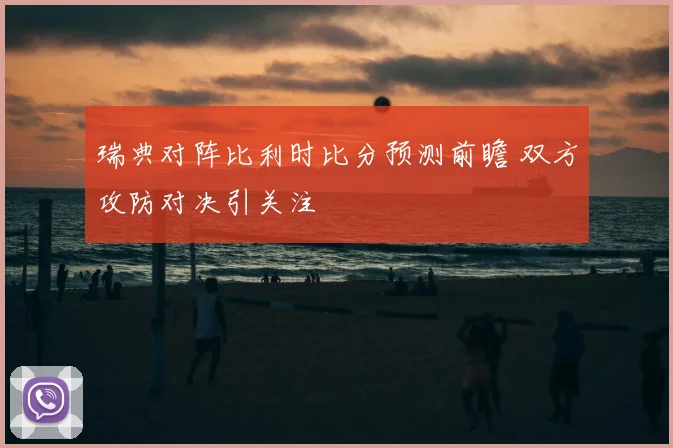 瑞典对阵比利时比分预测前瞻 双方攻防对决引关注
