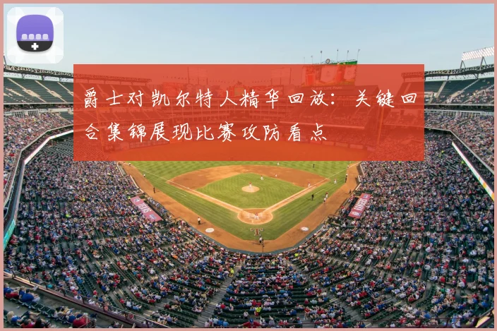 爵士对凯尔特人精华回放：关键回合集锦展现比赛攻防看点
