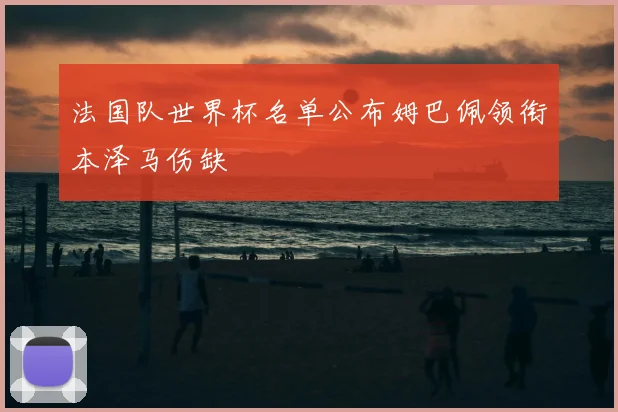 法国队世界杯名单公布姆巴佩领衔本泽马伤缺