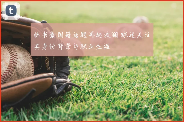 林书豪国籍话题再起波澜 球迷关注其身份背景与职业生涯