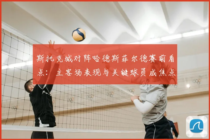 斯托克城对阵哈德斯菲尔德赛前看点：主客场表现与关键球员成焦点