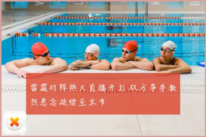 雷霆对阵热火直播开打 双方争夺激烈悬念延续至末节