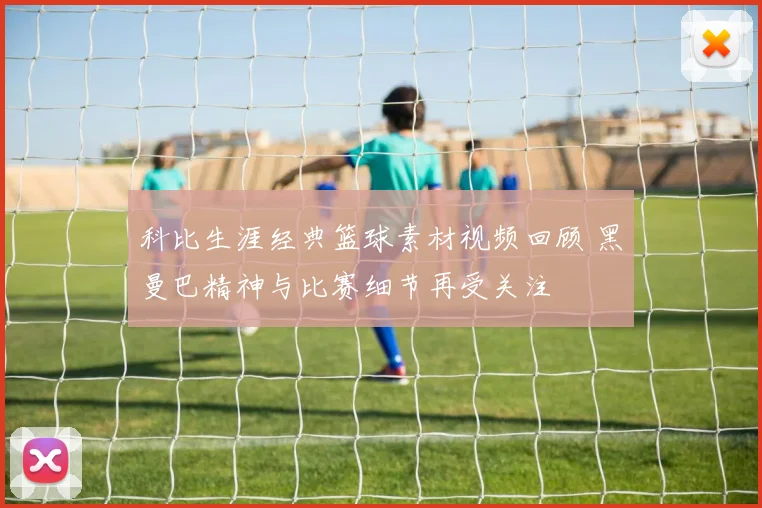 科比生涯经典篮球素材视频回顾 黑曼巴精神与比赛细节再受关注