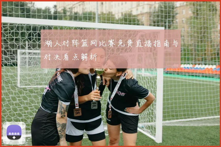 湖人对阵篮网比赛免费直播指南与对决看点解析