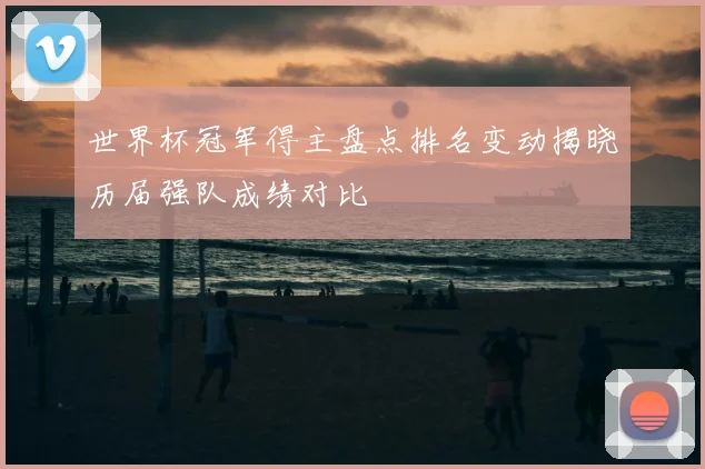 世界杯冠军得主盘点排名变动揭晓历届强队成绩对比