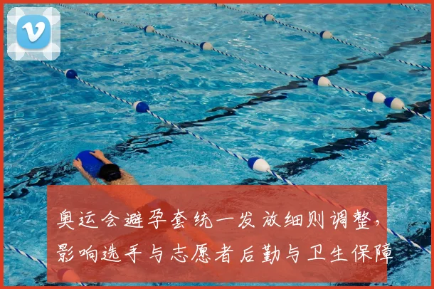 奥运会避孕套统一发放细则调整，影响选手与志愿者后勤与卫生保障