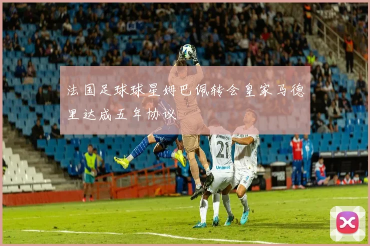 法国足球球星姆巴佩转会皇家马德里达成五年协议