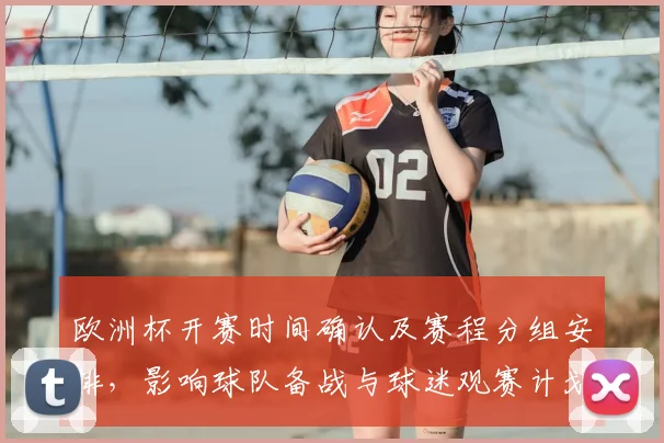 欧洲杯开赛时间确认及赛程分组安排，影响球队备战与球迷观赛计划