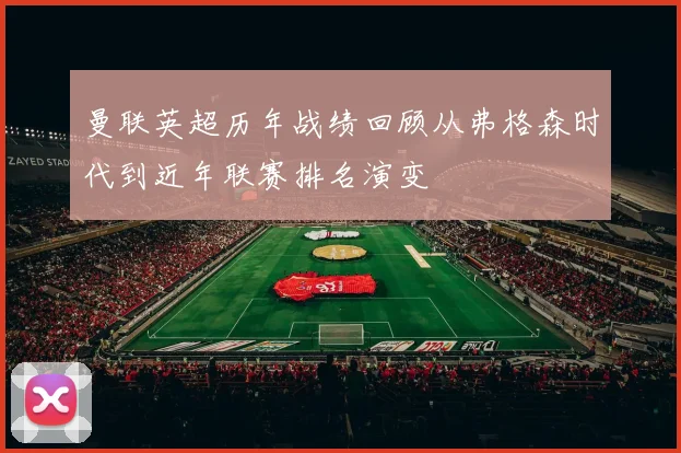 曼联英超历年战绩回顾从弗格森时代到近年联赛排名演变