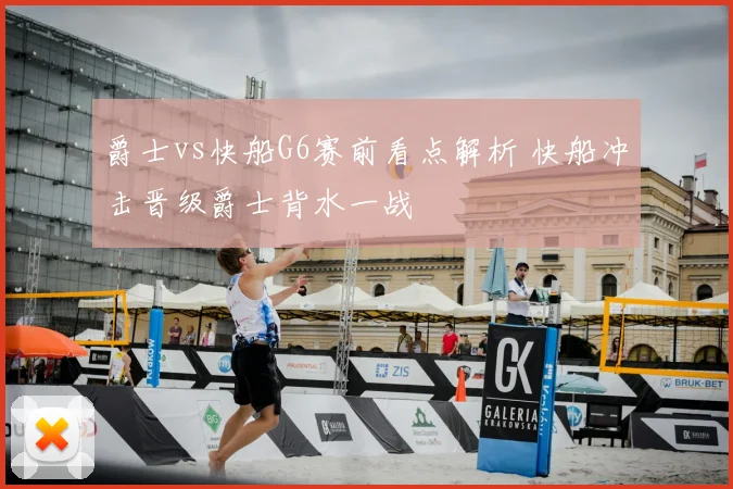 爵士vs快船G6赛前看点解析 快船冲击晋级爵士背水一战