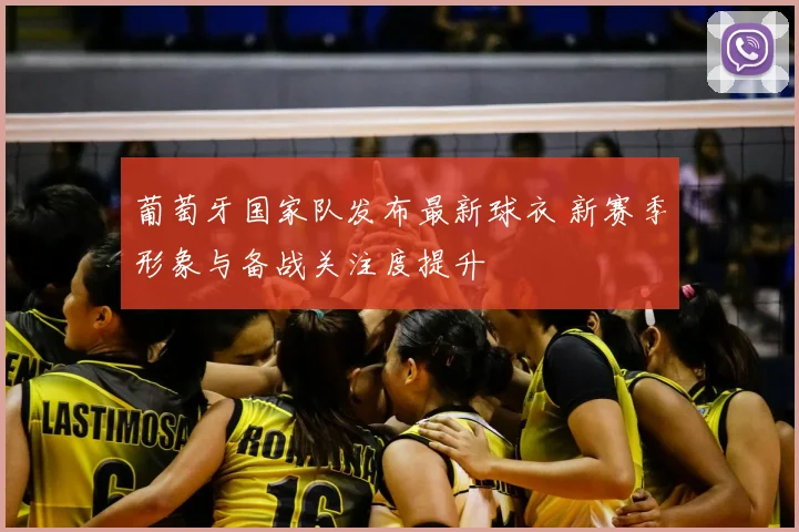 葡萄牙国家队发布最新球衣 新赛季形象与备战关注度提升
