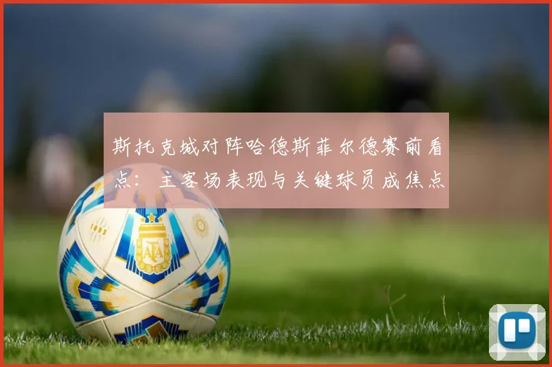 斯托克城对阵哈德斯菲尔德赛前看点：主客场表现与关键球员成焦点