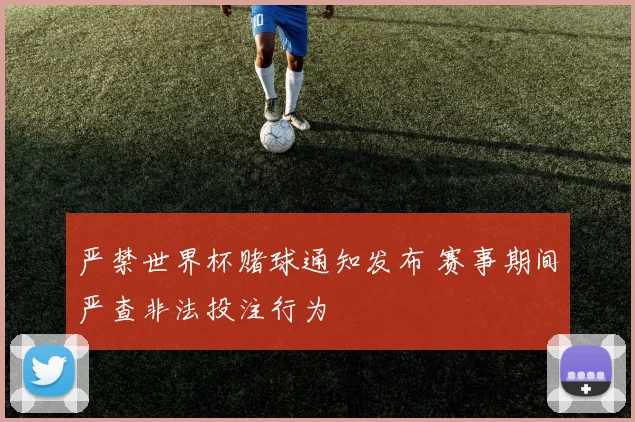 严禁世界杯赌球通知发布 赛事期间严查非法投注行为